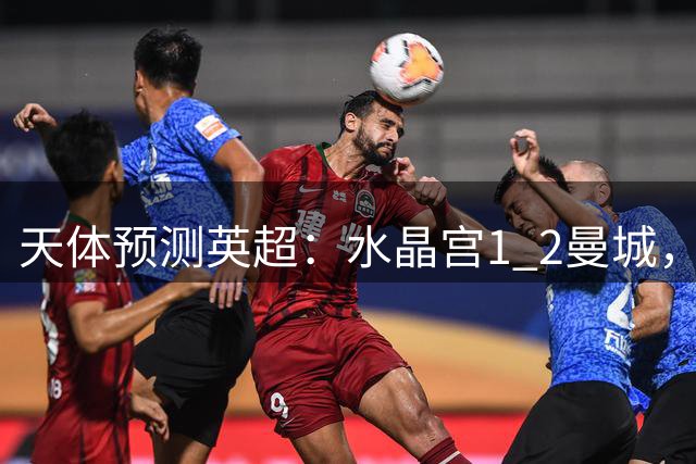 天体预测英超：水晶宫1 2曼城，曼联2 1伊普斯，维拉1 2阿森纳